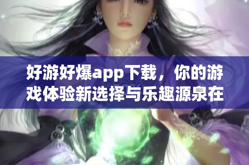 好游好爆app下载，你的游戏体验新选择与乐趣源泉在这里！