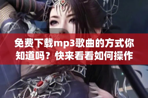 免费下载mp3歌曲的方式你知道吗？快来看看如何操作！