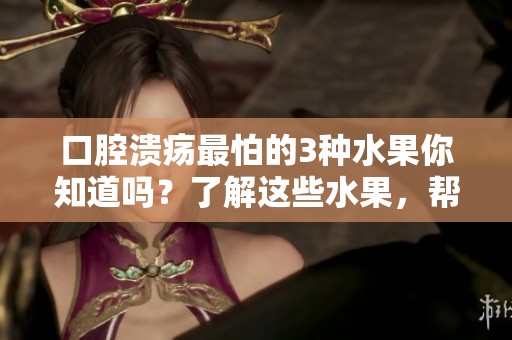 口腔溃疡最怕的3种水果你知道吗？了解这些水果，帮助你缓解疼痛！