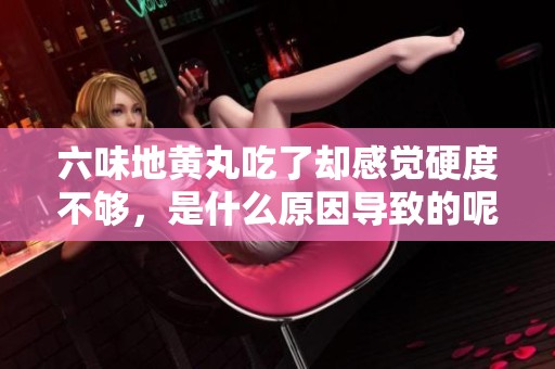 六味地黄丸吃了却感觉硬度不够，是什么原因导致的呢