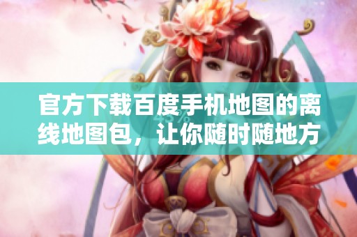 官方下载百度手机地图的离线地图包，让你随时随地方便导航