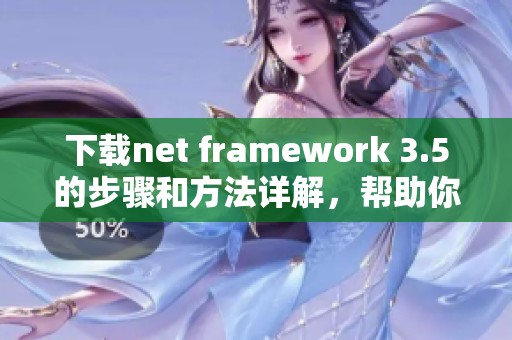 下载net framework 3.5的步骤和方法详解，帮助你轻松完成安装