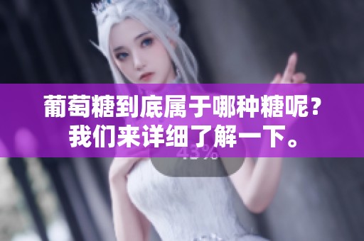 葡萄糖到底属于哪种糖呢？我们来详细了解一下。