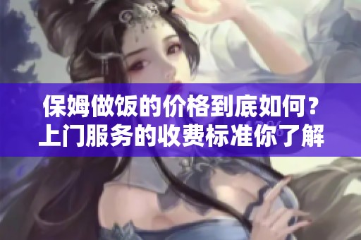 保姆做饭的价格到底如何？上门服务的收费标准你了解吗