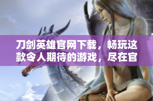 刀剑英雄官网下载，畅玩这款令人期待的游戏，尽在官网等你来体验
