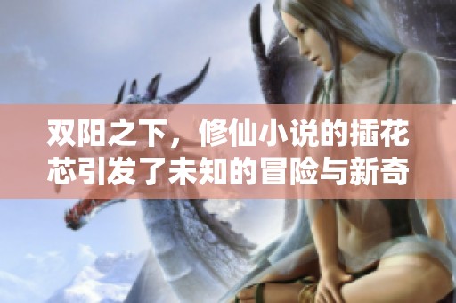 双阳之下，修仙小说的插花芯引发了未知的冒险与新奇的旅程