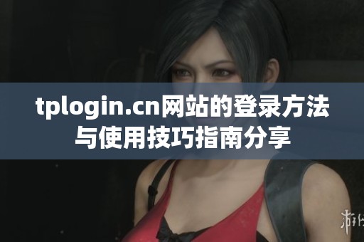 tplogin.cn网站的登录方法与使用技巧指南分享