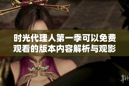时光代理人第一季可以免费观看的版本内容解析与观影体验分享