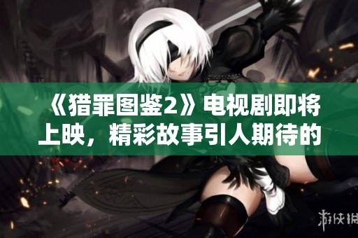 《猎罪图鉴2》电视剧即将上映，精彩故事引人期待的全新续集！