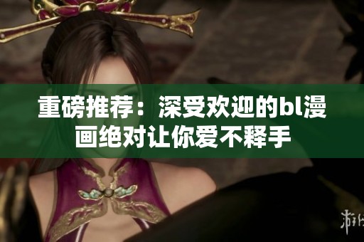重磅推荐：深受欢迎的bl漫画绝对让你爱不释手