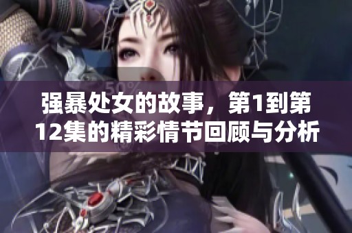 强暴处女的故事，第1到第12集的精彩情节回顾与分析
