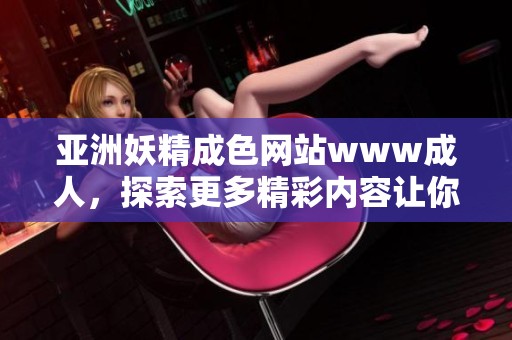 亚洲妖精成色网站www**，探索更多精彩内容让你流连忘返