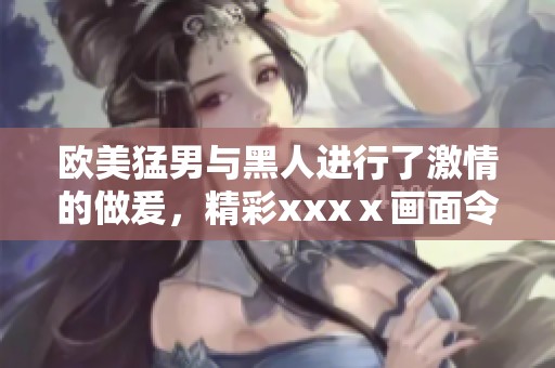 欧美猛男与黑人进行了激情的做爰，精彩xxxⅹ画面令人难以忘怀