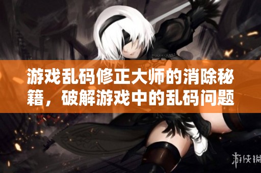 游戏乱码修正大师的消除秘籍，破解游戏中的乱码问题你也能轻松掌握