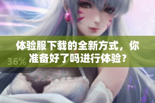 体验服下载的全新方式，你准备好了吗进行体验？