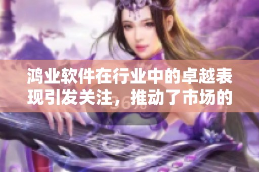鸿业软件在行业中的卓越表现引发关注，推动了市场的进一步发展与创新