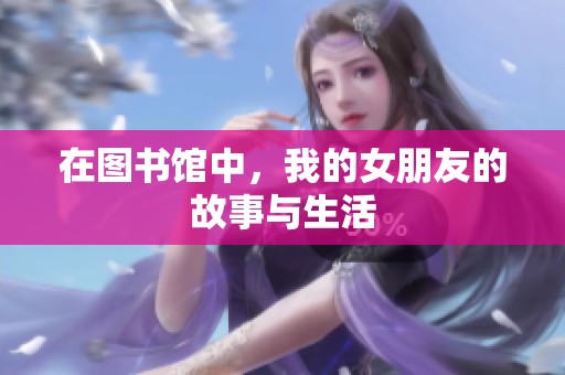 在图书馆中，我的女朋友的故事与生活