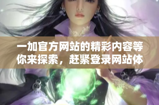一加官方网站的精彩内容等你来探索，赶紧登录网站体验吧！