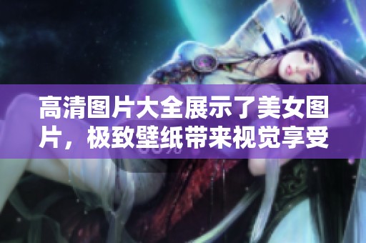 高清图片大全展示了美女图片，极致壁纸带来视觉享受
