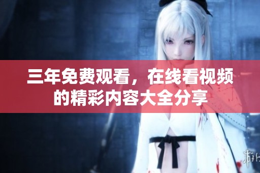 三年免费观看，在线看视频的精彩内容大全分享