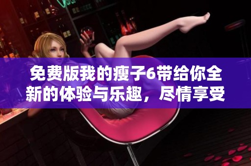免费版我的瘦子6带给你全新的体验与乐趣，尽情享受吧！