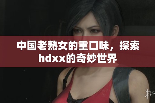 中国老熟女的重口味，探索hdxx的奇妙世界