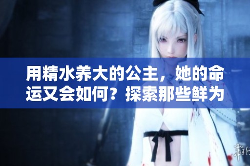 用精水养大的公主，她的命运又会如何？探索那些鲜为人知的秘密与冒险！