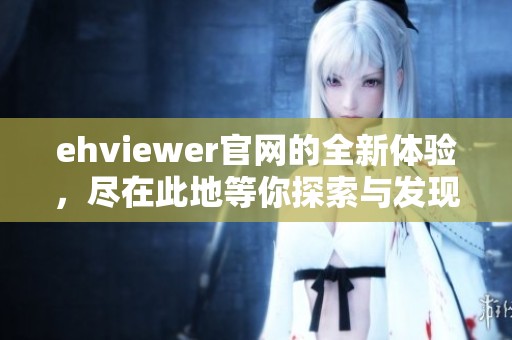 ehviewer官网的全新体验，尽在此地等你探索与发现！
