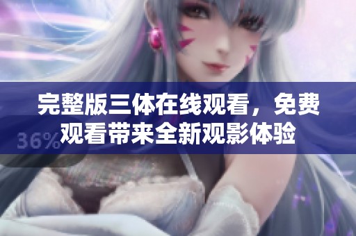 完整版三体在线观看，免费观看带来全新观影体验