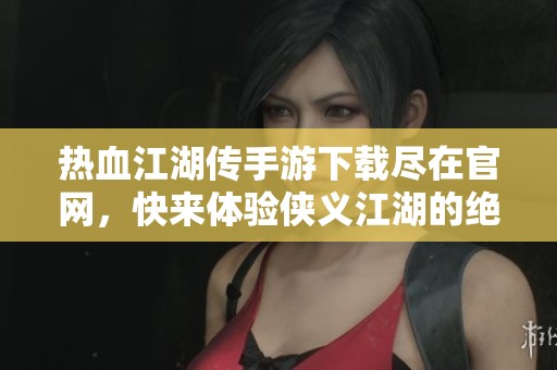 热血江湖传手游下载尽在官网，快来体验侠义江湖的绝妙旅程吧