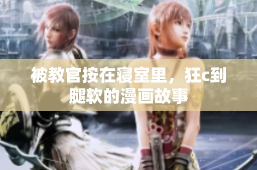 被教官按在寝室里，狂c到腿软的漫画故事