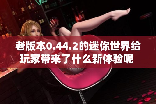 老版本0.44.2的迷你世界给玩家带来了什么新体验呢 让我们一探究竟吧