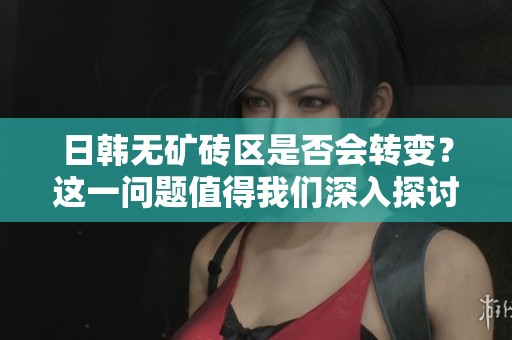 日韩无矿砖区是否会转变？这一问题值得我们深入探讨与思考。