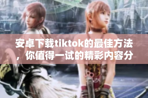 安卓下载tiktok的最佳方法，你值得一试的精彩内容分享平台
