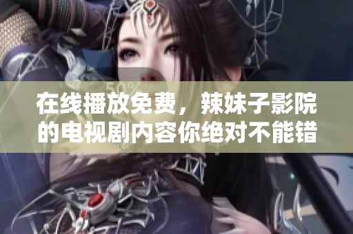 在线播放免费，辣妹子影院的电视剧内容你绝对不能错过！
