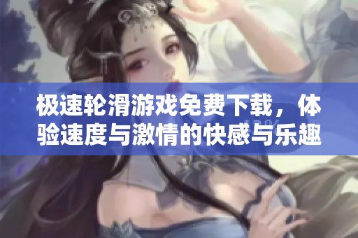 极速轮滑游戏免费下载，体验速度与激情的快感与乐趣