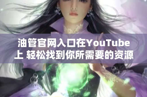 油管官网入口在YouTube上 轻松找到你所需要的资源