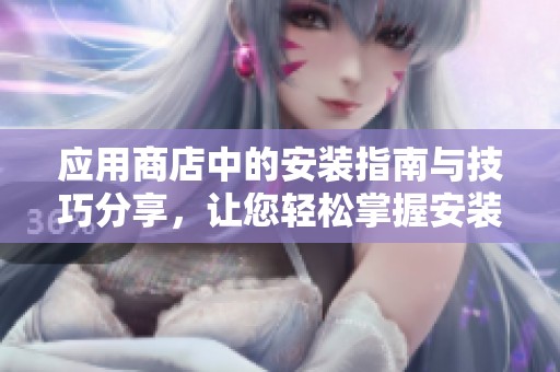 应用商店中的安装指南与技巧分享，让您轻松掌握安装应用的方法