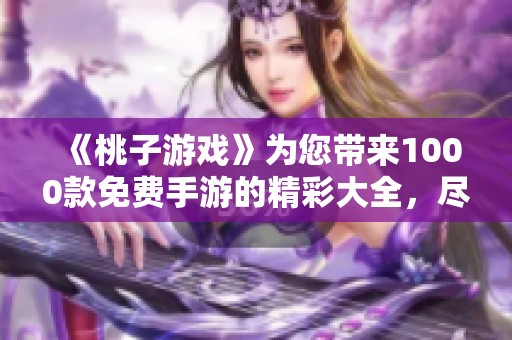 《桃子游戏》为您带来1000款免费手游的精彩大全，尽情体验吧！