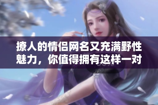 撩人的情侣网名又充满野性魅力，你值得拥有这样一对名字