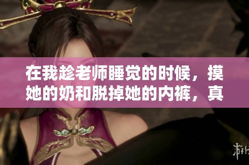 在我趁老师睡觉的时候，摸她的奶和脱掉她的内裤，真是酉要的事情。