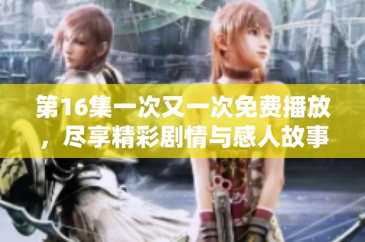 第16集一次又一次免费播放，尽享精彩剧情与感人故事吧