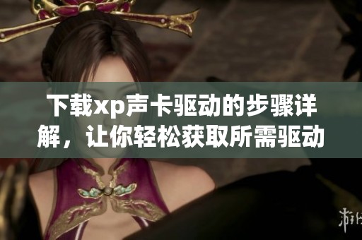 下载xp声卡驱动的步骤详解，让你轻松获取所需驱动程序