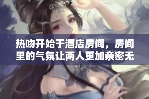 热吻开始于酒店房间，房间里的气氛让两人更加亲密无间