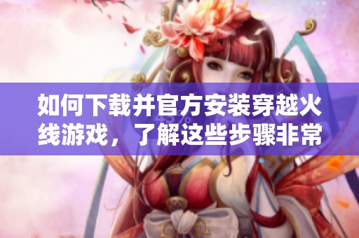 如何下载并官方安装穿越火线游戏，了解这些步骤非常简单