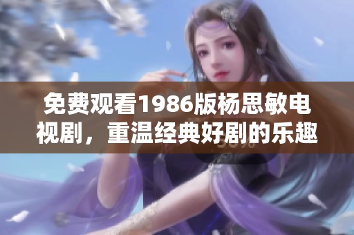 免费观看1986版杨思敏电视剧，重温经典好剧的乐趣与回忆