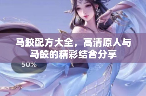 马鲛配方大全，高清原人与马鲛的精彩结合分享