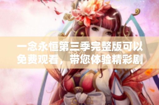 一念永恒第三季完整版可以免费观看，带您体验精彩剧情和美妙世界