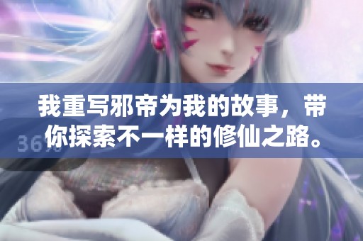 我重写邪帝为我的故事，带你探索不一样的修仙之路。