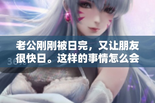 老公刚刚被日完，又让朋友很快日。这样的事情怎么会发生呢？